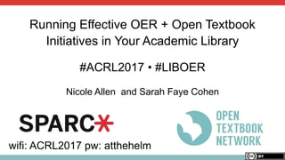 Running Effective OER + Open Textbook
Initiatives in Your Academic Library
#ACRL2017 • #LIBOER
Nicole Allen and Sarah Faye Cohen
wifi: ACRL2017 pw: atthehelm
 