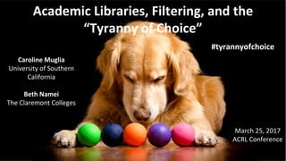 Caroline Muglia
University of Southern
California
Beth Namei
The Claremont Colleges
March 25, 2017
ACRL Conference
Academic Libraries, Filtering, and the
“Tyranny of Choice”
#tyrannyofchoice
 