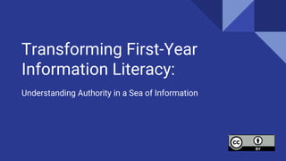 Transforming First-Year
Information Literacy:
Understanding Authority in a Sea of Information
 