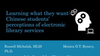 Learning what they want:
Chinese students’
perceptions of electronic
library services
Russell Michalak, MLIS Monica D.T. Rysavy,
Ph.D.
 