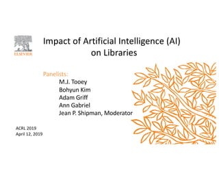 Impact of Artificial Intelligence (AI)
on Libraries
Panelists:
M.J. Tooey
Bohyun Kim
Adam Griff
Ann Gabriel
Jean P. Shipman, Moderator
ACRL 2019
April 12, 2019
 