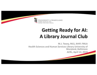 Getting Ready for AI:
A Library Journal Club
M.J. Tooey, MLS, AHIP, FMLA
Health Sciences and Human Services Library Univer...