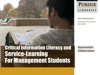 Critical Information Literacy and
Service-Learning
For Management Students
Ilana Stonebraker
Business Information
Specialist
Opportunities
Collaborations
 
