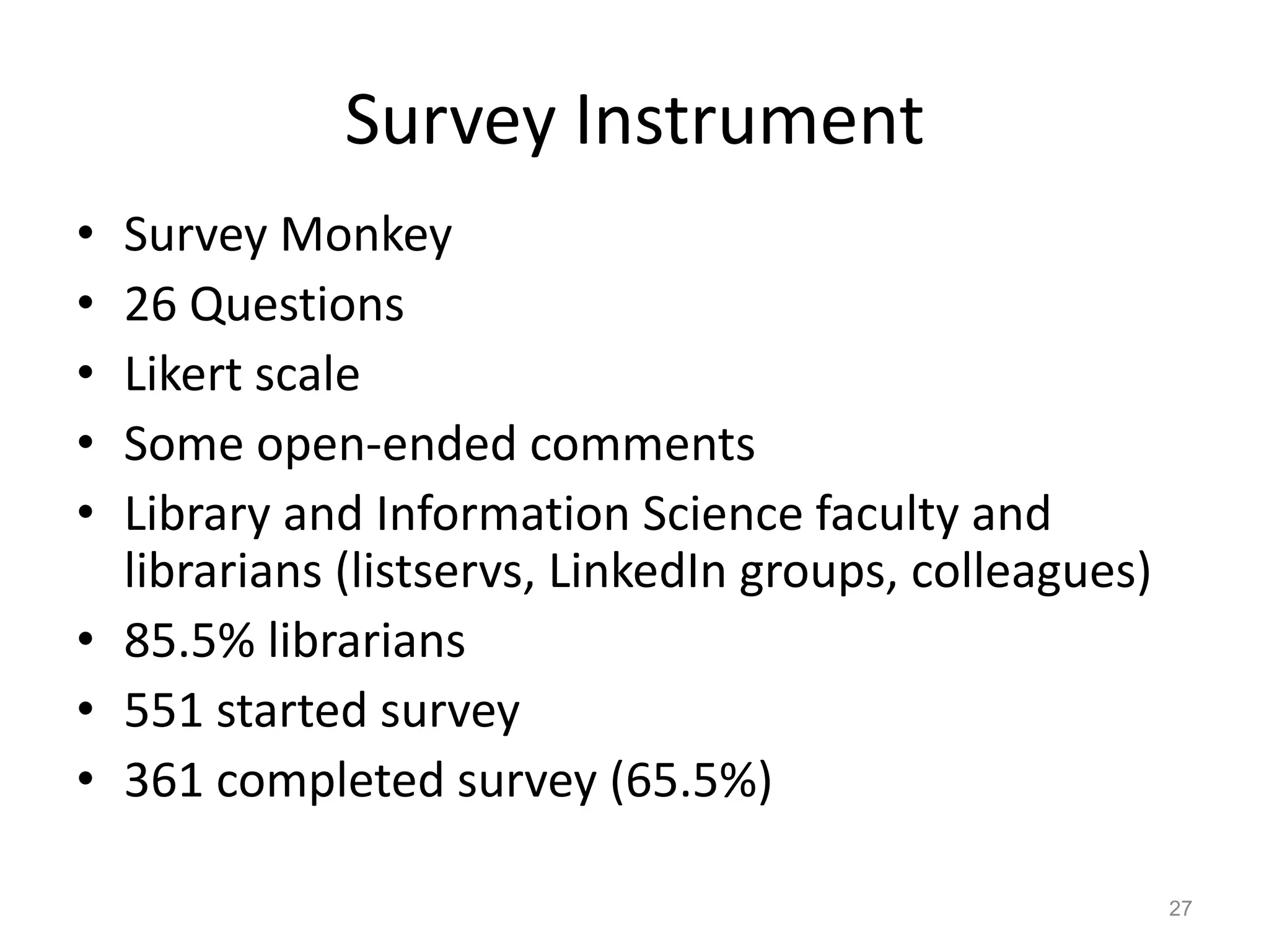 Survey Instrument
• Survey Monkey
• 26 Questions
• Likert scale
• Some open-ended comments
• Library and Information Science faculty and
  librarians (listservs, LinkedIn groups, colleagues)
• 85.5% librarians
• 551 started survey
• 361 completed survey (65.5%)

                                                        27
 
