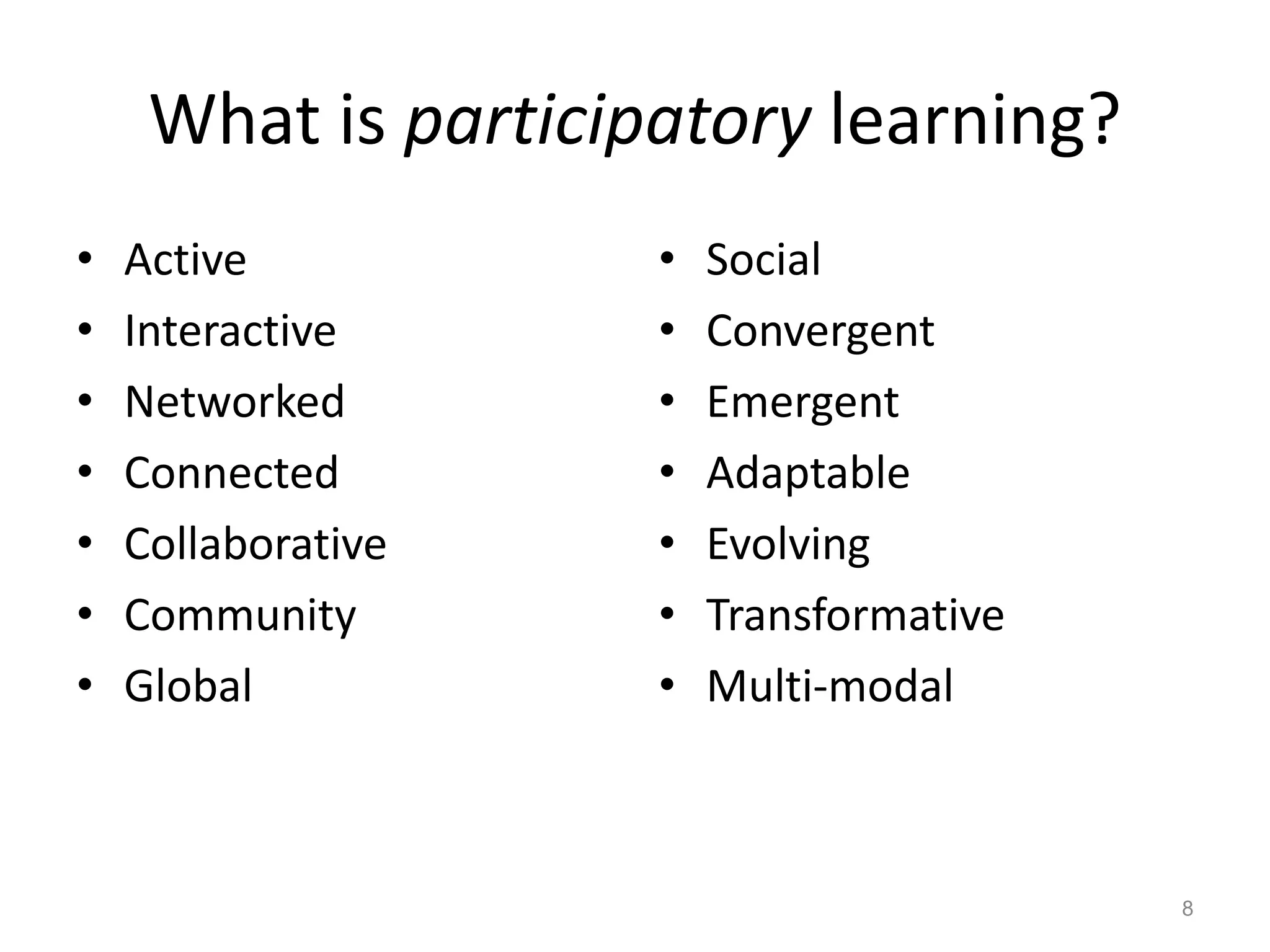 What is participatory learning?
•   Active           •   Social
•   Interactive      •   Convergent
•   Networked        •   Emergent
•   Connected        •   Adaptable
•   Collaborative    •   Evolving
•   Community        •   Transformative
•   Global           •   Multi-modal



                                          8
 