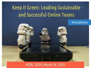 Keep it Green: Leading Sustainable
and Successful Online Teams
ACRL 2015 | March 26, 2015
#virtualteams