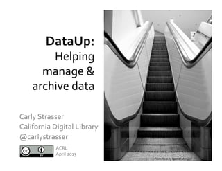DataUp:	
  	
  
          Helping	
  
        manage	
  &	
  
      archive	
  data	
  	
  

Carly	
  Strasser	
  	
  
California	
  Digital	
  Library	
  	
  
@carlystrasser	
  
                 ACRL	
  
                 April	
  2013	
  
                                           From	
  Flickr	
  by	
  Spatial	
  Mongrel	
  
 
