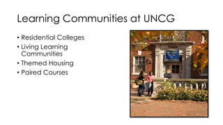 Learning Communities at UNCG
• Residential Colleges
• Living Learning
Communities
• Themed Housing
• Paired Courses
 