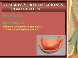NOMBRES Y PRESENTACIONES
COMERCIALES
MAJOR (italiana) :
MAJOR BASE 20
Polímero para prótesis dentales. A
base de polimetilmetacrilato.
 