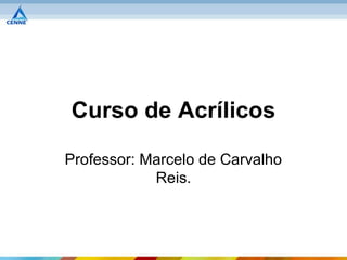 Curso de Acrílicos

Professor: Marcelo de Carvalho
            Reis.
 