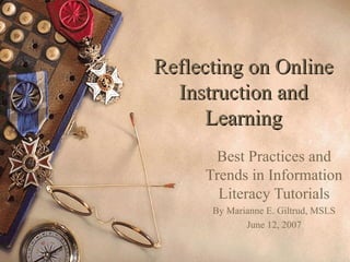Reflecting on Online
  Instruction and
      Learning
      Best Practices and
     Trends in Information
       Literacy Tutorials
      By Marianne E. Giltrud, MSLS
             June 12, 2007
 