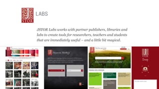 JSTOR Labs works with partner publishers, libraries and
labs to create tools for researchers, teachers and students
that a...