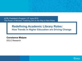 ACRL President’s Program | 27 June 2015
The Power of Mindset: Fostering Grit on the Way to New Roles
Redefining Academic Library Roles:
How Trends in Higher Education are Driving Change
Constance Malpas
OCLC Research
 
