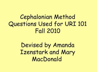 Cephalonian Method
Questions Used for URI 101
         Fall 2010

   Devised by Amanda
   Izenstark and Mary
       MacDonald
 