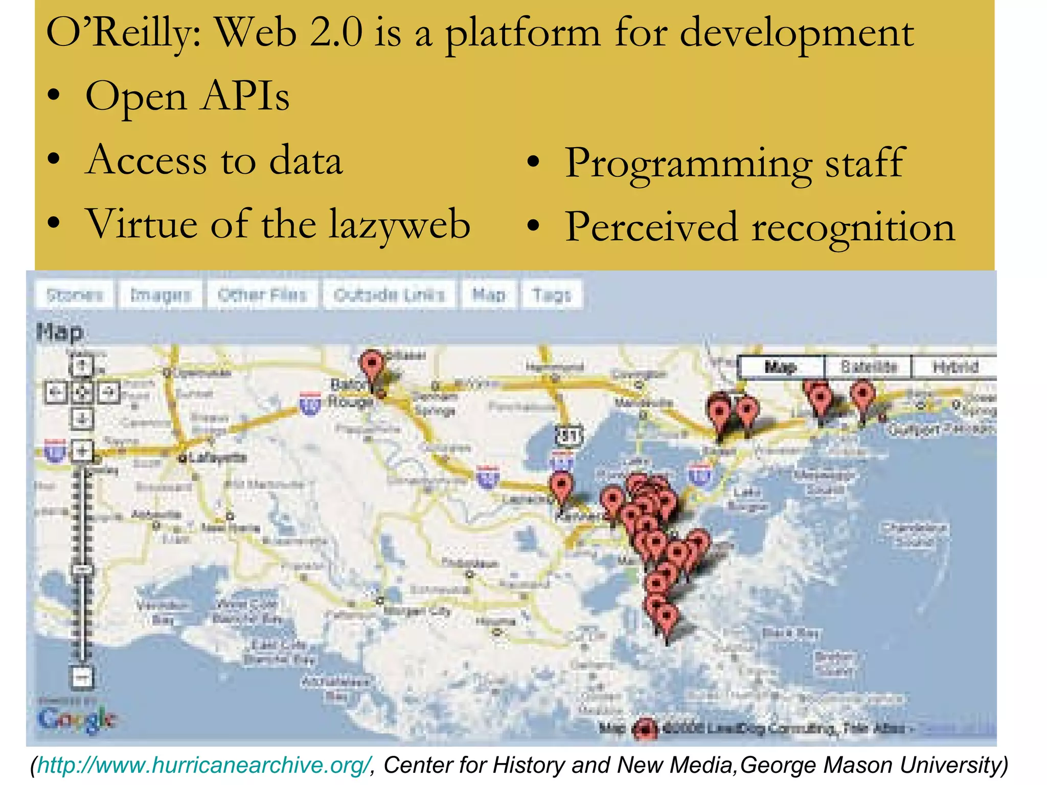 O’Reilly: Web 2.0 is a platform for development Open APIs Access to data Virtue of the lazyweb ( http://www.hurricanearchive.org/ , Center for History and New Media,George Mason University) Programming staff Perceived recognition 