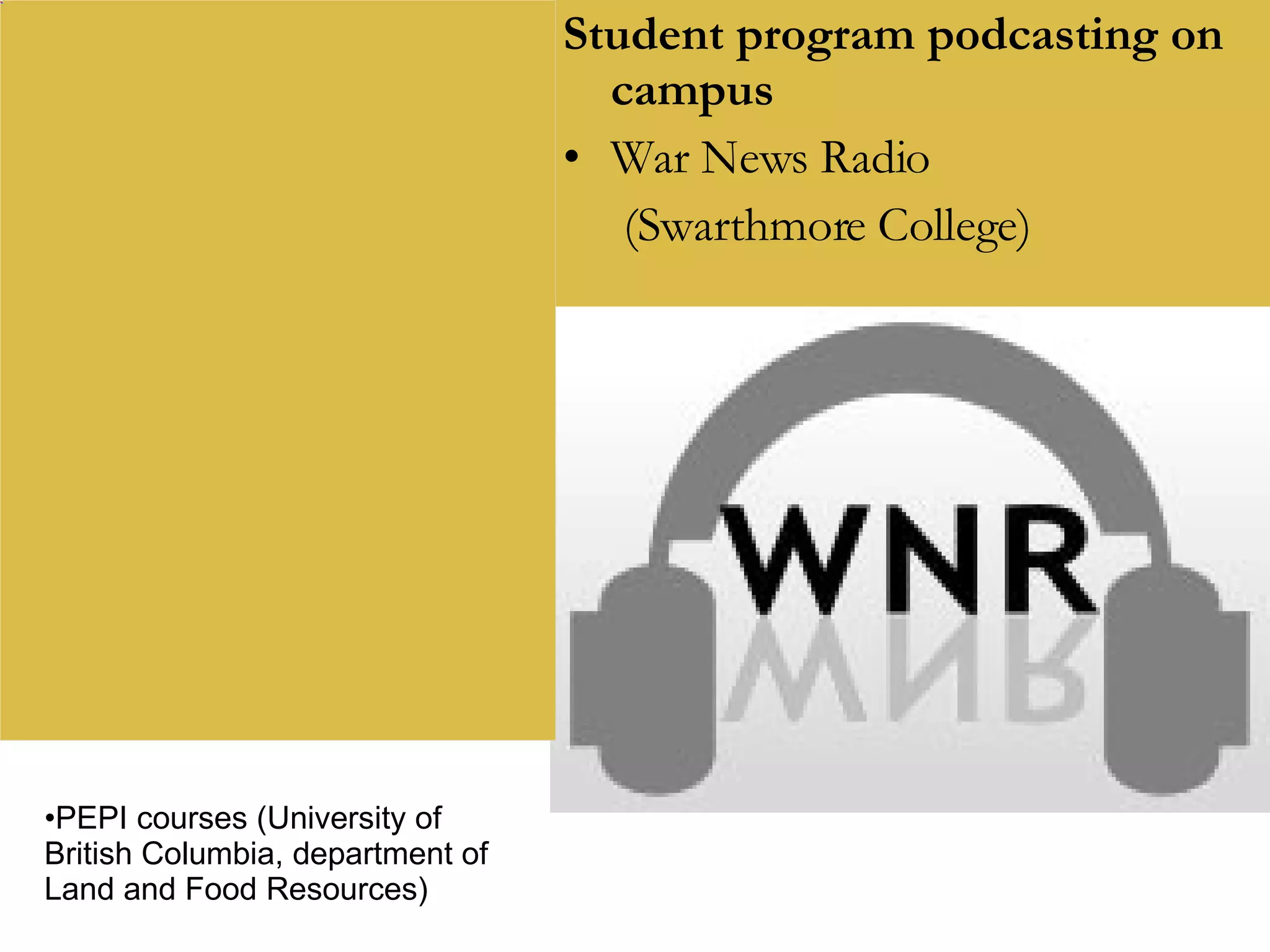 Student program podcasting on campus War News Radio  (Swarthmore College) PEPI courses (University of British Columbia, department of Land and Food Resources) 