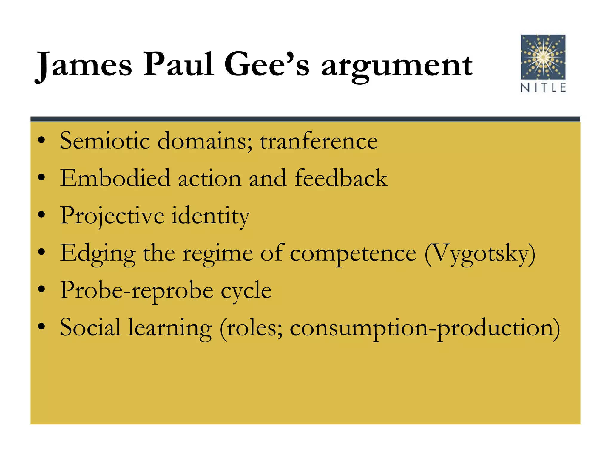 James Paul Gee’s argument Semiotic domains; tranference Embodied action and feedback Projective identity Edging the regime of competence (Vygotsky) Probe-reprobe cycle Social learning (roles; consumption-production) 