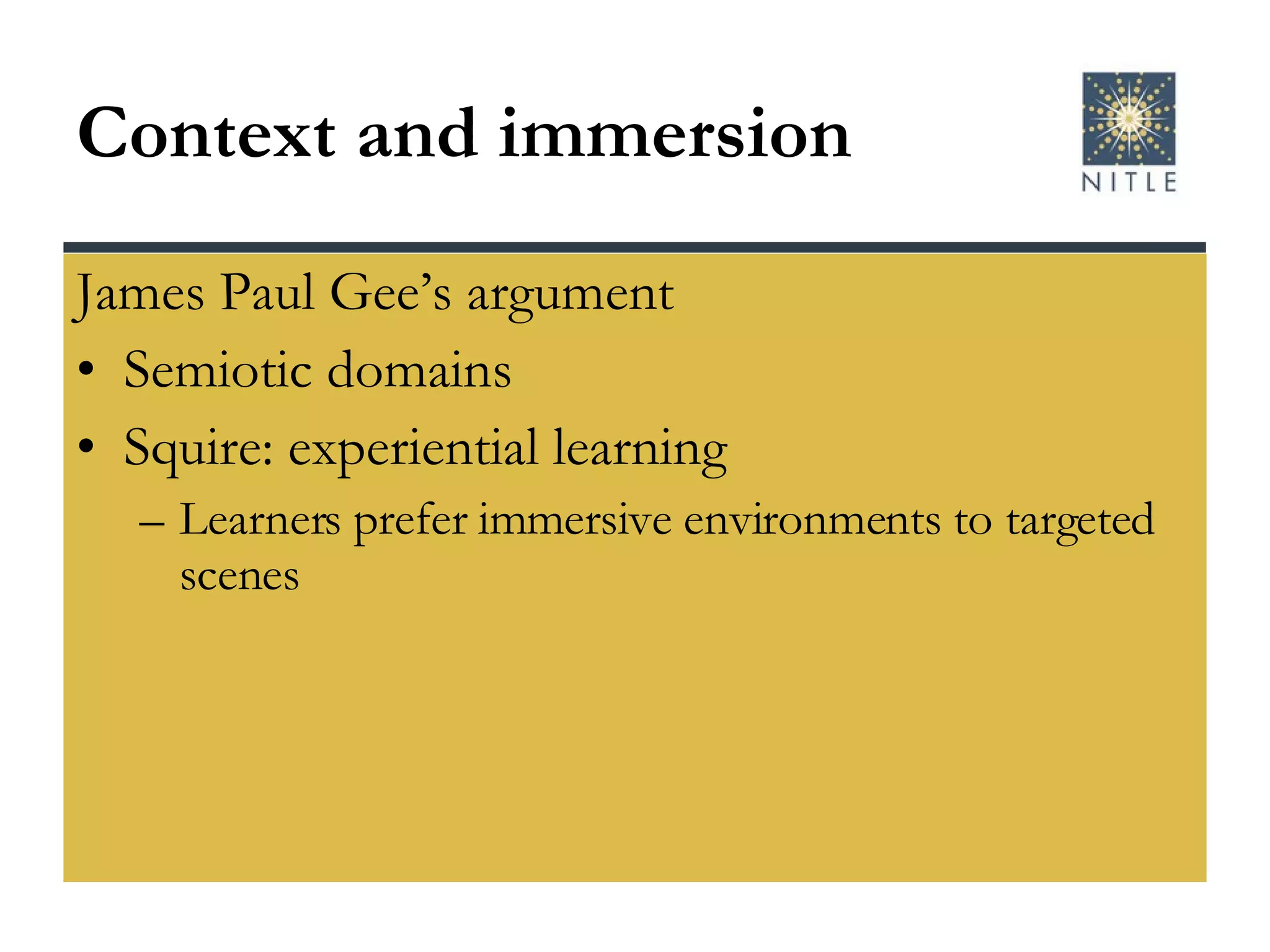 Context and immersion James Paul Gee’s argument Semiotic domains Squire: experiential learning Learners prefer immersive environments to targeted scenes 