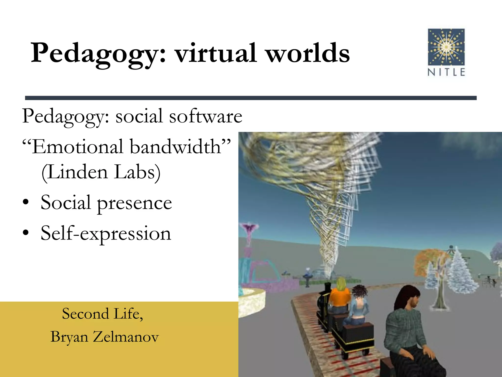 Pedagogy: virtual worlds Second Life,  Bryan Zelmanov Pedagogy: social software “ Emotional bandwidth” (Linden Labs) Social presence Self-expression   