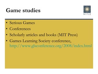 Game studies Serious Games Conferences Scholarly articles and books (MIT Press) Games Learning Society conference,  http://www.glsconference.org/2008/index.html   