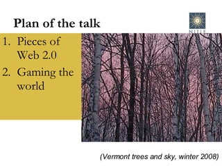 Plan of the talk Pieces of Web 2.0 Gaming the world (Vermont trees and sky, winter 2008)   