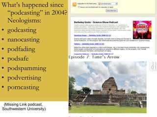What’s happened since “podcasting” in 2004? Neologisms: godcasting nanocasting podfading podsafe podspamming podvertising porncasting (Missing Link podcast, Southwestern University) 