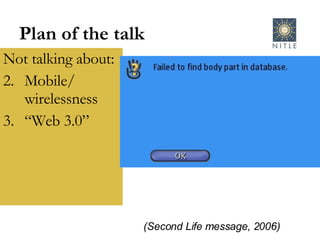 Plan of the talk Not talking about: Mobile/ wirelessness “ Web 3.0” (Second Life message, 2006) 