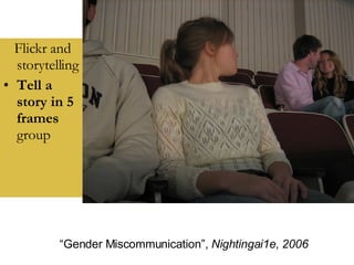 Flickr and storytelling Tell a story in 5 frames  group “ Gender Miscommunication”,  Nightingai1e, 2006 
