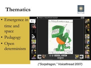 Thematics Emergence in time and space Pedagogy Open determinism (“Sorpdragon,” Voicethread 2007) 