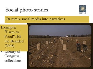 Social photo stories Or remix social media into narratives Example: "Farm to Food", Eli the Bearded (2008) Library of Congress collections 