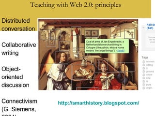 Teaching with Web 2.0: principles http://smarthistory.blogspot.com/   Distributed conversation Collaborative writing Object-oriented discussion Connectivism (G. Siemens, 2004) 