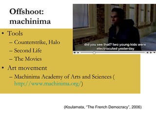 Offshoot: machinima Tools Counterstrike, Halo Second Life The Movies  Art movement Machinima Academy of Arts and Sciences ( http://www.machinima.org/ )  (Koulamata, “The French Democracy”, 2006) 