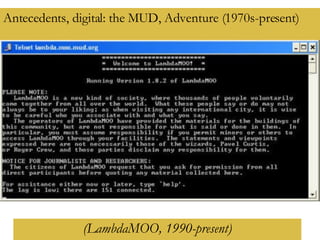 Antecedents, digital: the MUD, Adventure (1970s-present)   (LambdaMOO, 1990-present) 