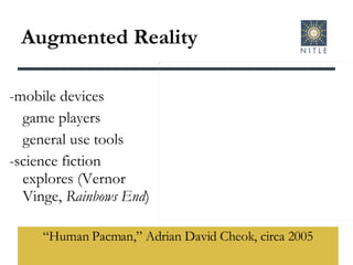 Augmented Reality “ Human Pacman,” Adrian David Cheok, circa 2005 -mobile devices game players general use tools -science fiction explores (Vernor Vinge,  Rainbows End ) 