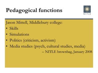 Pedagogical functions Jason Mittell, Middlebury college: Skills  Simulations Politics (criticism, activism) Media studies (psych, cultural studies, media) NITLE brownbag, January 2008 