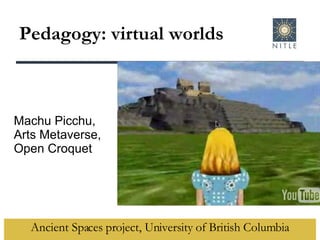 Pedagogy: virtual worlds Ancient Spaces project, University of British Columbia Machu Picchu, Arts Metaverse, Open Croquet 