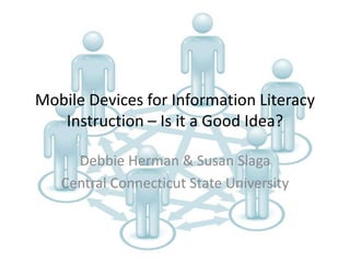 Mobile Devices for Information Literacy
Instruction – Is it a Good Idea?
Debbie Herman & Susan Slaga
Central Connecticut State University
 