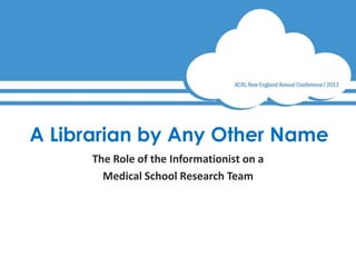 A Librarian by Any Other Name
The Role of the Informationist on a
Medical School Research Team
 
