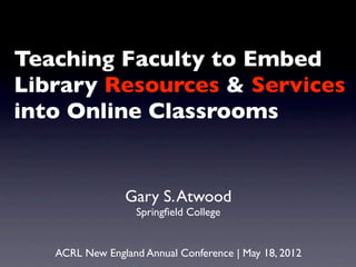 Teaching Faculty to Embed
Library Resources & Services
into Online Classrooms


                Gary S. Atwood
                   Springﬁeld College


   ACRL New England Annual Conference | May 18, 2012
 