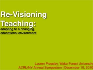 Re-Visioning
Teaching:
adapting to a changing
educational environment




                    Lauren Pressley, Wake Forest University
           ACRL/NY Annual Symposium | December 10, 2010
 
