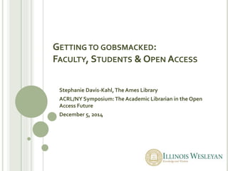 GETTING TO GOBSMACKED: 
FACULTY, STUDENTS & OPEN ACCESS 
Stephanie Davis-Kahl, The Ames Library 
ACRL/NY Symposium: The Academic Librarian in the Open 
Access Future 
December 5, 2014 
 
