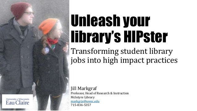 Unleash your
library’s HIPster
Transforming student library
jobs into high impact practices
Jill Markgraf
Professor, Head ...