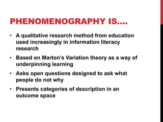 PHENOMENOGRAPHY IS….
• A qualitative research method from education
used increasingly in information literacy
research
• B...
