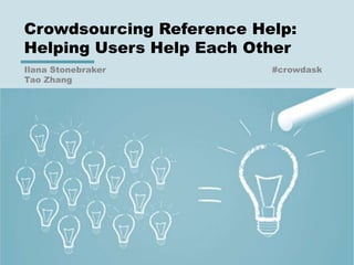 Crowdsourcing Reference Help:
Helping Users Help Each Other
Ilana Stonebraker #crowdask
Tao Zhang
 
