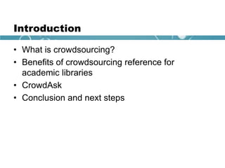 Introduction
• What is crowdsourcing?
• Benefits of crowdsourcing reference for
academic libraries
• CrowdAsk
• Conclusion and next steps
 