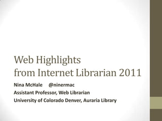 Web Highlights
from Internet Librarian 2011
Nina McHale @ninermac
Assistant Professor, Web Librarian
University of Colorado Denver, Auraria Library
 