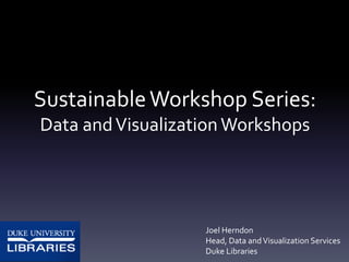 SustainableWorkshop Series:
Data andVisualization Workshops
Joel Herndon
Head, Data andVisualization Services
Duke Libraries
 
