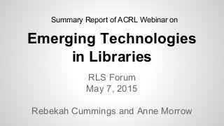 Emerging Technologies
in Libraries
RLS Forum
May 7, 2015
Rebekah Cummings and Anne Morrow
Summary Report of ACRL Webinar on
 