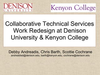 Debby Andreadis, Chris Barth, Scottie Cochrane andreadisd@denison.edu, barth@kenyon.edu, cochrane@denison.edu Collaborative Technical Services Work Redesign at Denison University & Kenyon College 