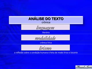 ANÁLISE DO TEXTO
                                             crônica

                                    linguagem
                                              literária	
  

                                  modalidade
                                          crônica	
  lírica	
  

                                        lirismo
a	
  reﬂexão	
  sobre	
  a	
  condição	
  humana	
  é	
  feita	
  de	
  modo	
  lírico	
  e	
  tocante	
  
 